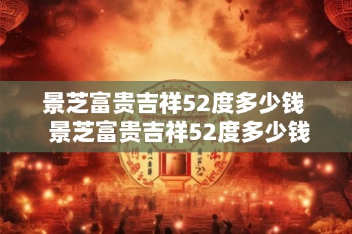 景芝富贵吉祥52度多少钱  景芝富贵吉祥52度多少钱