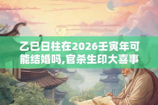 乙巳日柱在2026壬寅年可能结婚吗,官杀生印大喜事来临