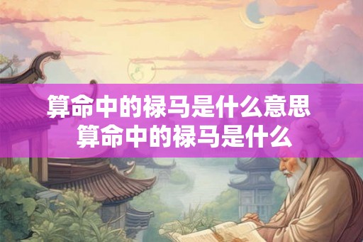 算命中的禄马是什么意思 算命中的禄马是什么 算命中的禄马是什么意思 算命中的禄马是什么