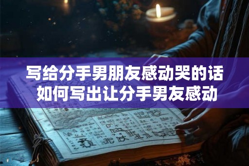 写给分手男朋友感动哭的话 如何写出让分手男友感动哭的话