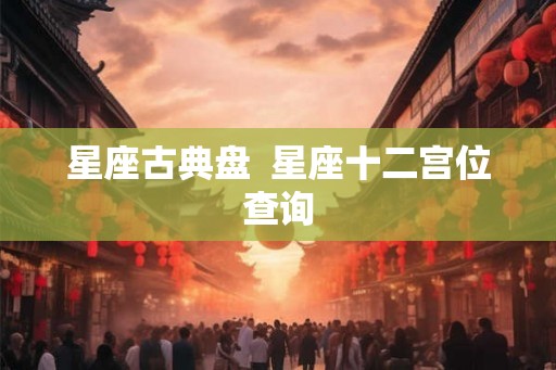 星座古典盘 星座十二宫位查询 星座古典盘 星座十二宫位查询