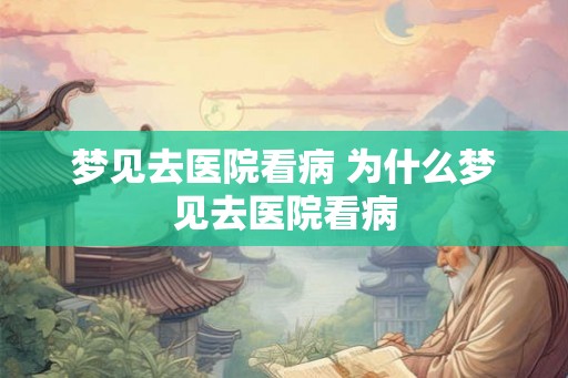 梦见去医院看病 为什么梦见去医院看病 梦见去医院看病 为什么梦见去医院看病
