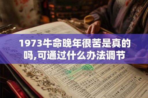 1973牛命晚年很苦是真的吗,可通过什么办法调节