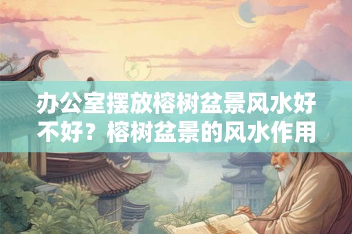 办公室摆放榕树盆景风水好不好?榕树盆景的风水作用你知道吗? 办公室摆放榕树盆景风水好不好?榕树盆景的风水作用你知道吗?