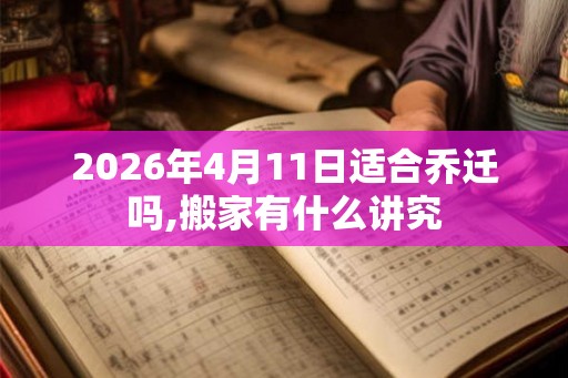 2026年4月11日适合乔迁吗,搬家有什么讲究