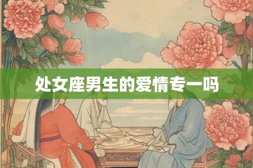 处女座男生的爱情专一吗