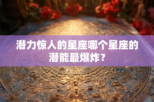潜力惊人的星座哪个星座的潜能最爆炸？