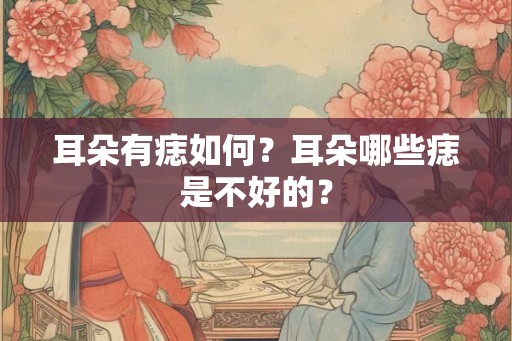 耳朵有痣如何?耳朵哪些痣是不好的? 耳朵有痣如何?耳朵哪些痣是不好的?