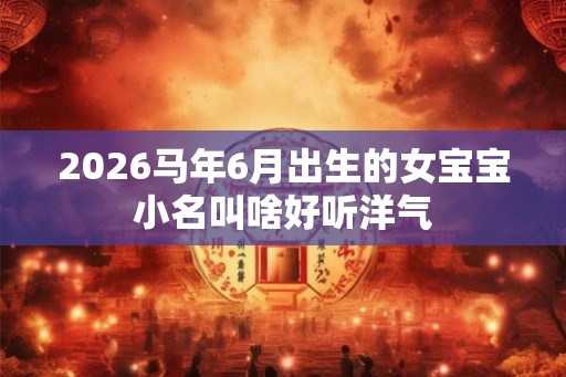 2026马年6月出生的女宝宝小名叫啥好听洋气