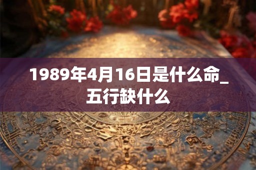 1989年4月16日是什么命_五行缺什么