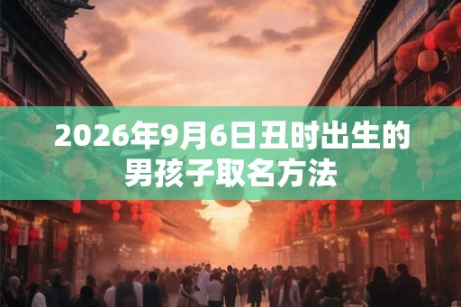 2026年9月6日丑时出生的男孩子取名方法