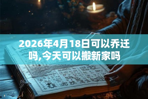 2026年4月18日可以乔迁吗,今天可以搬新家吗