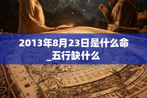 2013年8月23日是什么命_五行缺什么