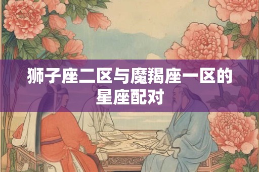 狮子座二区与魔羯座一区的星座配对