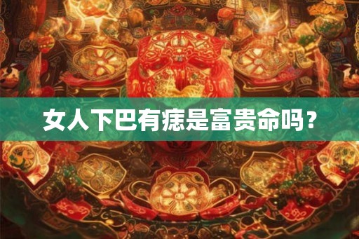 女人下巴有痣是富贵命吗？