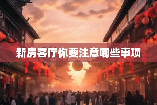 新房客厅你要注意哪些事项 新房客厅你要注意哪些事项