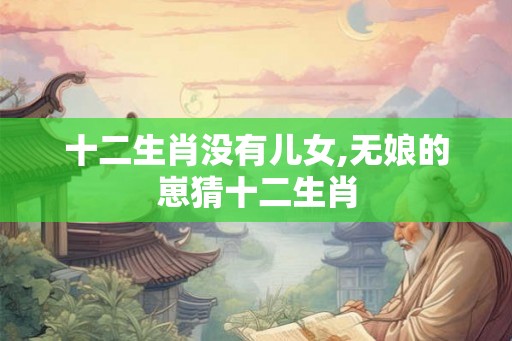 十二生肖没有儿女,无娘的崽猜十二生肖