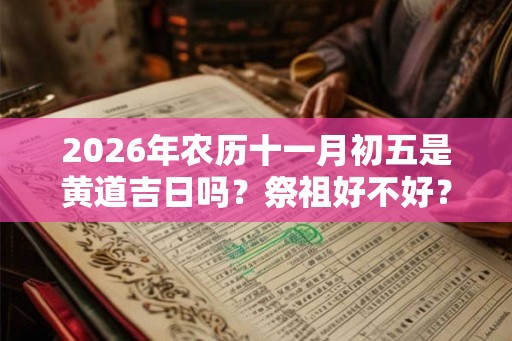 2026年农历十一月初五是黄道吉日吗?祭祖好不好? 2026年农历十一月初五是黄道吉日吗?祭祖好不好?