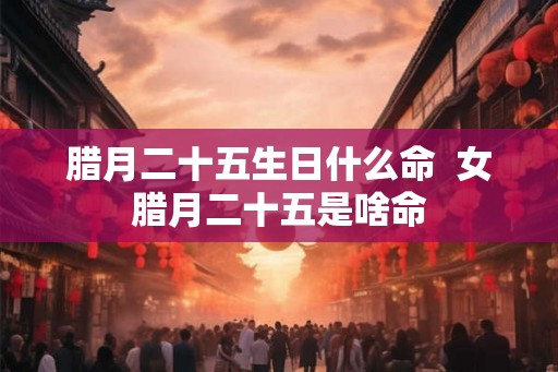腊月二十五生日什么命  女腊月二十五是啥命
