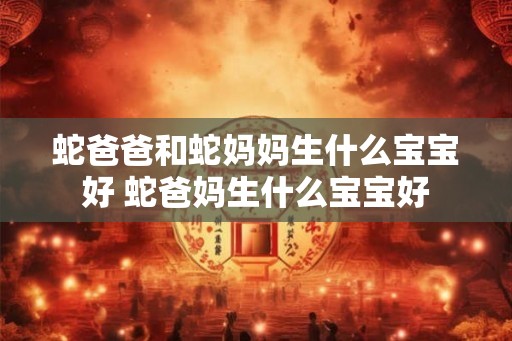蛇爸爸和蛇妈妈生什么宝宝好 蛇爸妈生什么宝宝好