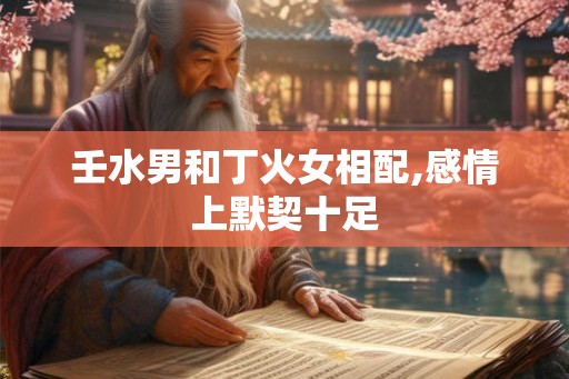 壬水男和丁火女相配,感情上默契十足