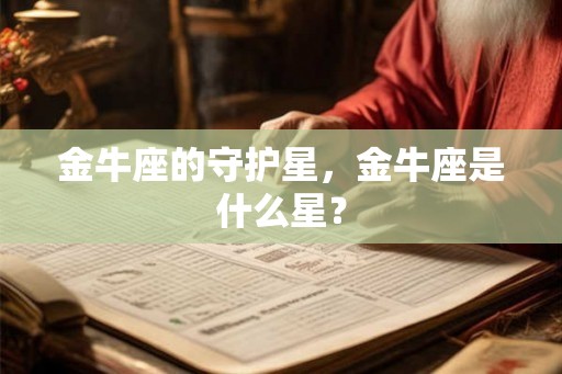 金牛座的守护星,金牛座是什么星? 金牛座的守护星,金牛座是什么星?