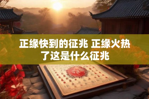 正缘快到的征兆 正缘火热了这是什么征兆 正缘快到的征兆 正缘火热了这是什么征兆