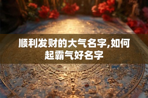顺利发财的大气名字,如何起霸气好名字