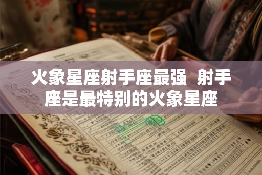 火象星座射手座最强  射手座是最特别的火象星座