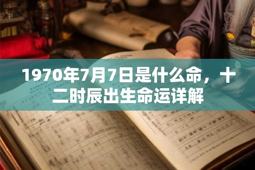 1970年7月7日是什么命,十二时辰出生命运详解 1970年7月7日是什么命,十二时辰出生命运详解