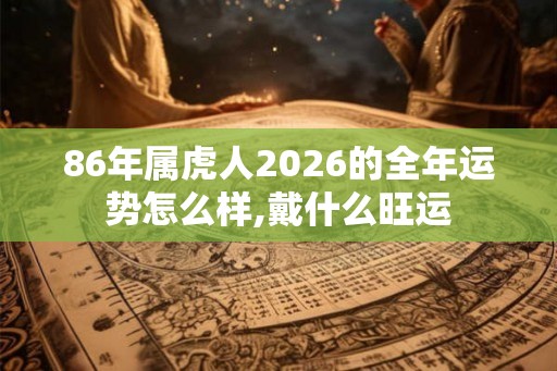 86年属虎人2026的全年运势怎么样,戴什么旺运