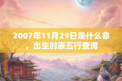 2007年11月29日是什么命，出生时辰五行查询