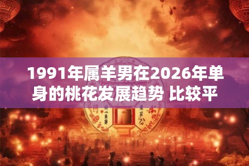 1991年属羊男在2026年单身的桃花发展趋势 比较平淡要主动