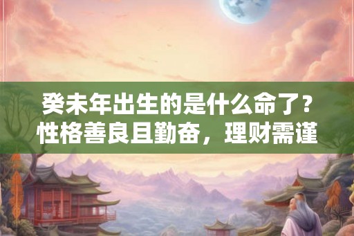 癸未年出生的是什么命了？性格善良且勤奋，理财需谨慎，感情自律。