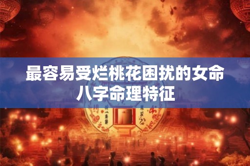最容易受烂桃花困扰的女命八字命理特征
