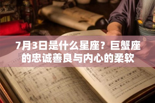 7月3日是什么星座？巨蟹座的忠诚善良与内心的柔软