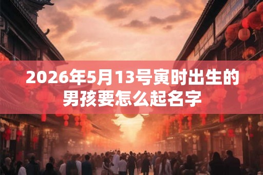 2026年5月13号寅时出生的男孩要怎么起名字