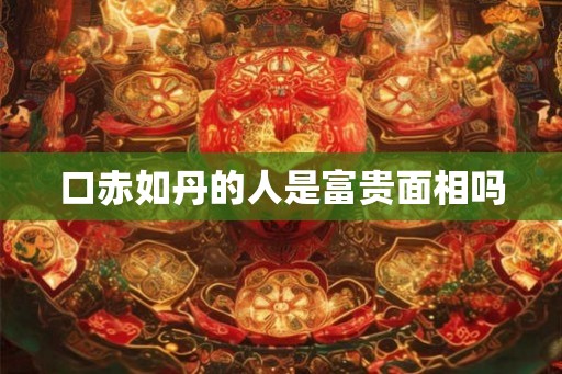 口赤如丹的人是富贵面相吗