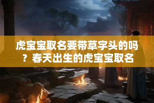 虎宝宝取名要带草字头的吗？春天出生的虎宝宝取名