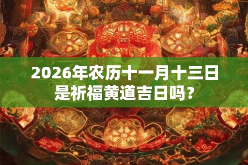 2026年农历十一月十三日是祈福黄道吉日吗？