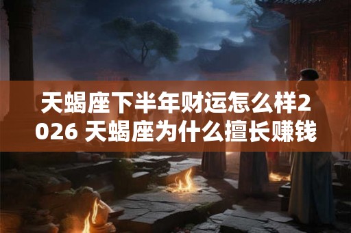 天蝎座下半年财运怎么样2026 天蝎座为什么擅长赚钱
