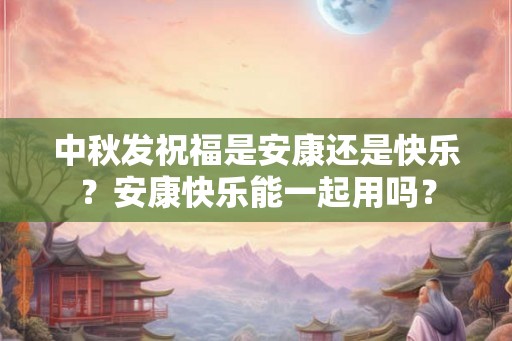 中秋发祝福是安康还是快乐?安康快乐能一起用吗? 中秋发祝福是安康还是快乐?安康快乐能一起用吗?