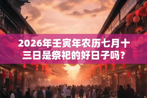 2026年壬寅年农历七月十三日是祭祀的好日子吗？