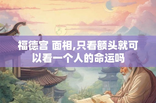 福德宫 面相,只看额头就可以看一个人的命运吗