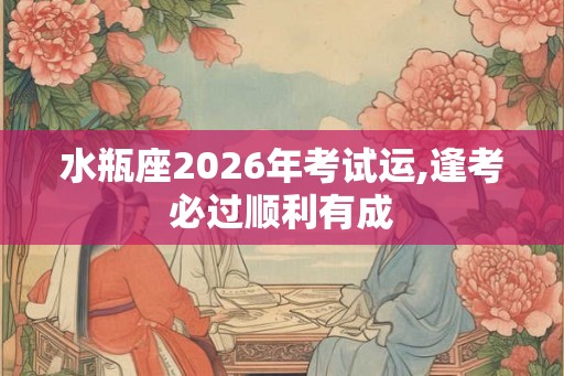 水瓶座2026年考试运,逢考必过顺利有成