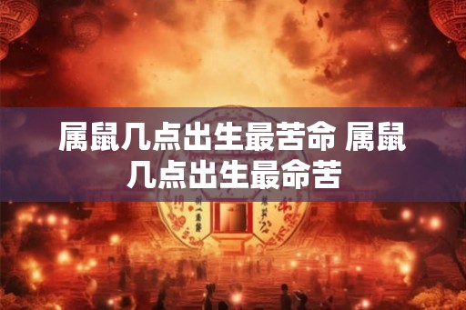 属鼠几点出生最苦命 属鼠几点出生最命苦