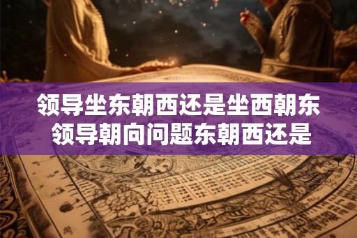 领导坐东朝西还是坐西朝东 领导朝向问题东朝西还是西朝东
