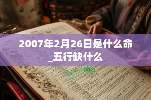 2007年2月26日是什么命_五行缺什么 2007年2月26日是什么命_五行缺什么