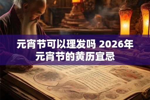 元宵节可以理发吗 2026年元宵节的黄历宜忌