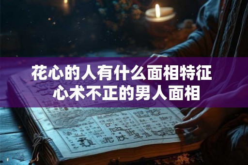 花心的人有什么面相特征 心术不正的男人面相 花心的人有什么面相特征 心术不正的男人面相